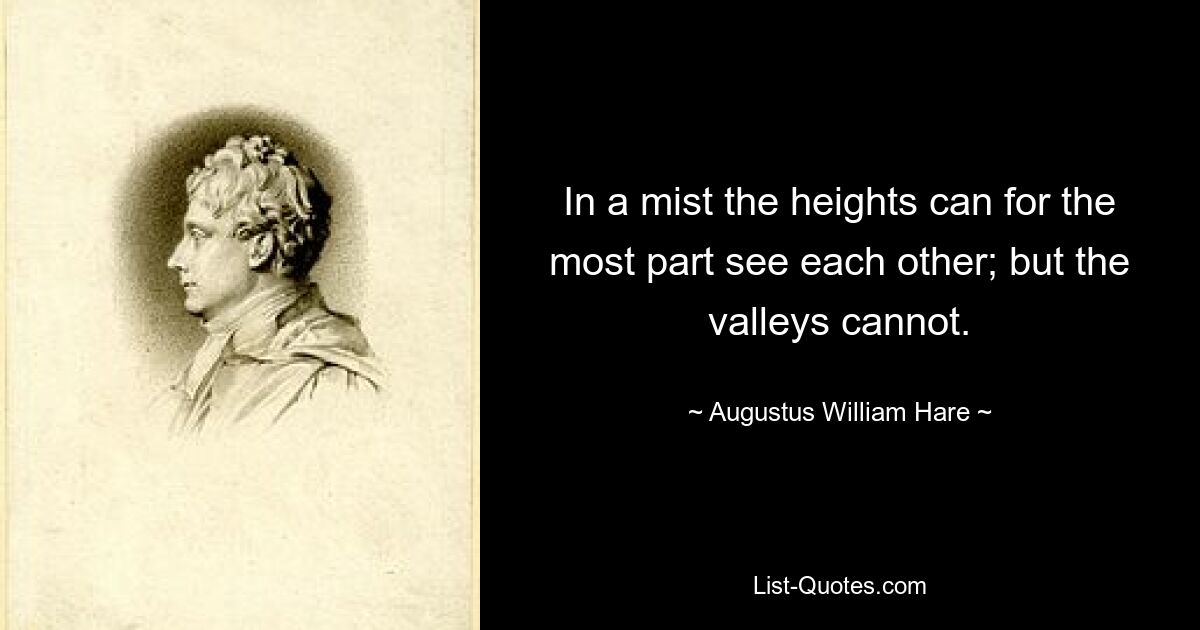 In a mist the heights can for the most part see each other; but the valleys cannot. — © Augustus William Hare