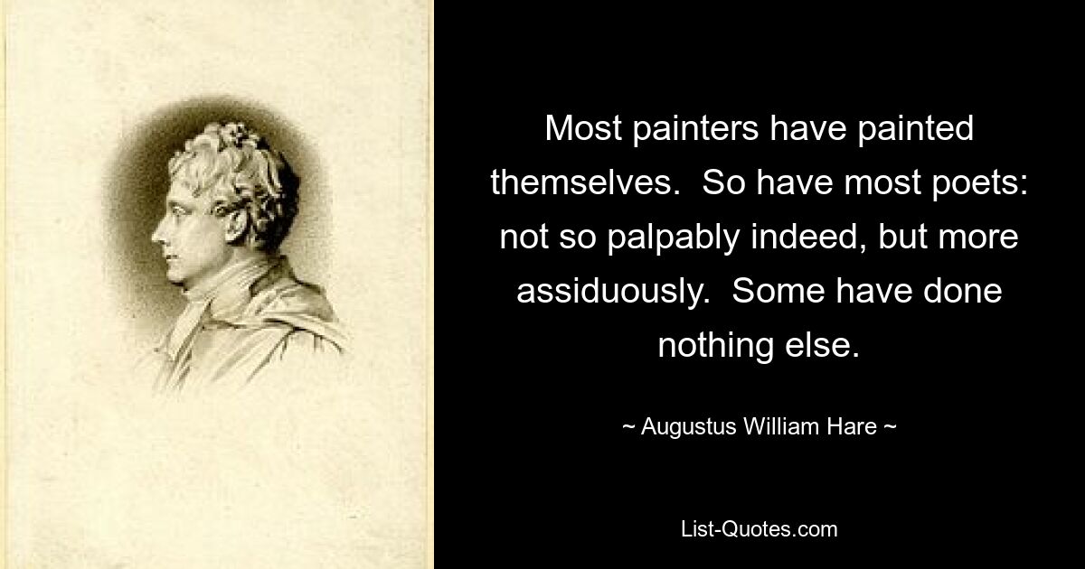 Most painters have painted themselves.  So have most poets: not so palpably indeed, but more assiduously.  Some have done nothing else. — © Augustus William Hare