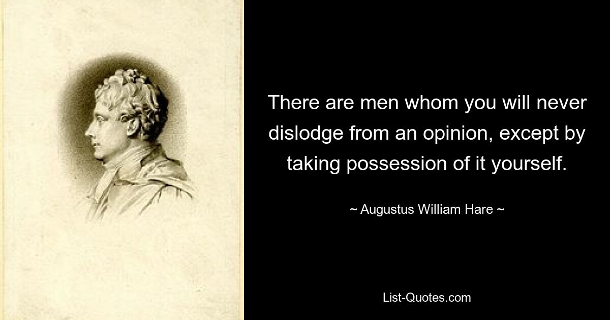 There are men whom you will never dislodge from an opinion, except by taking possession of it yourself. — © Augustus William Hare