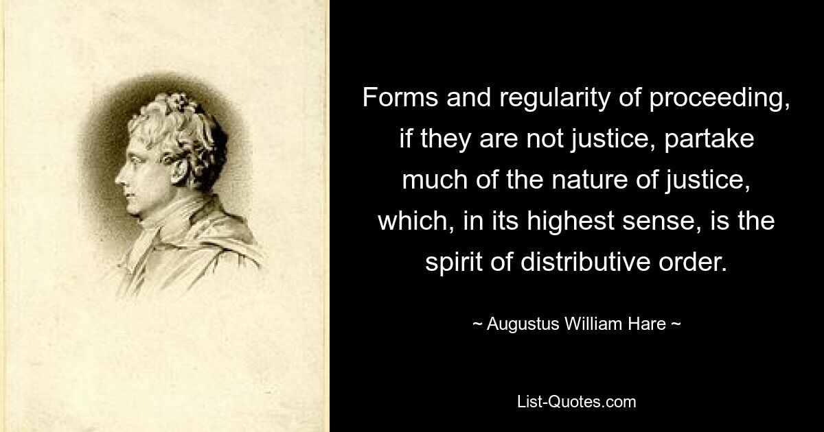 Forms and regularity of proceeding, if they are not justice, partake much of the nature of justice, which, in its highest sense, is the spirit of distributive order. — © Augustus William Hare