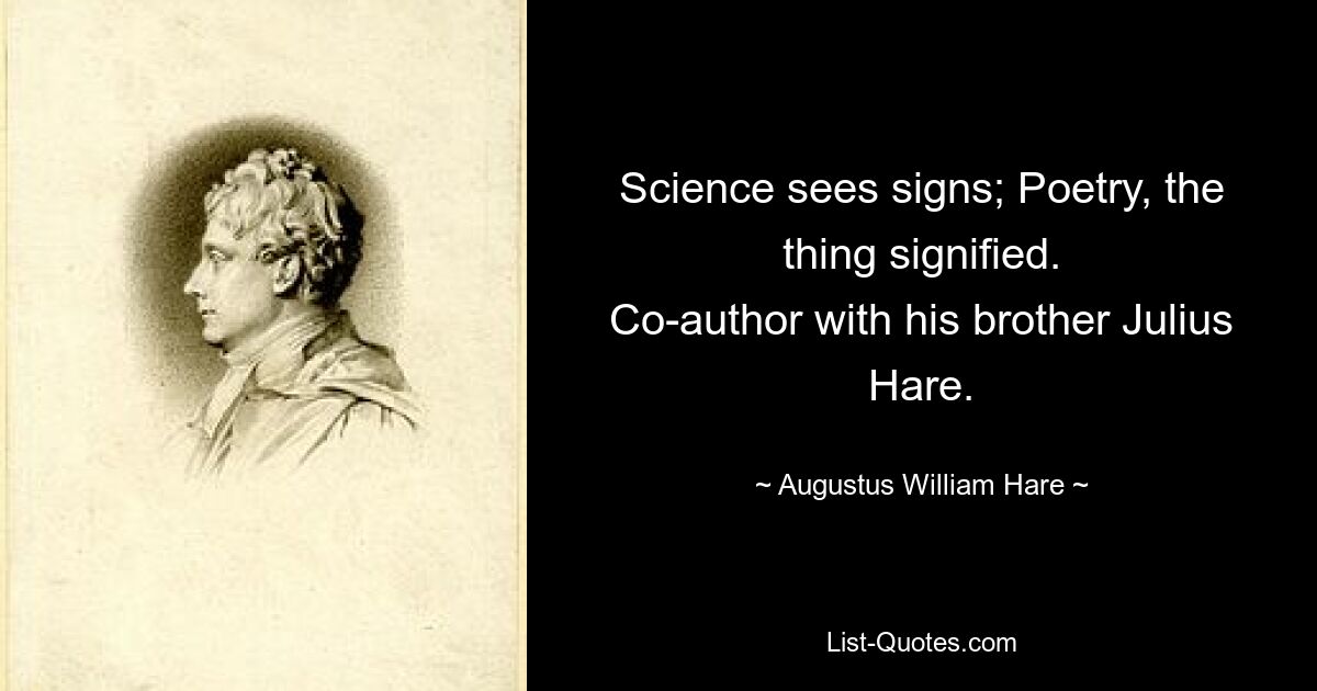 Science sees signs; Poetry, the thing signified.
Co-author with his brother Julius Hare. — © Augustus William Hare