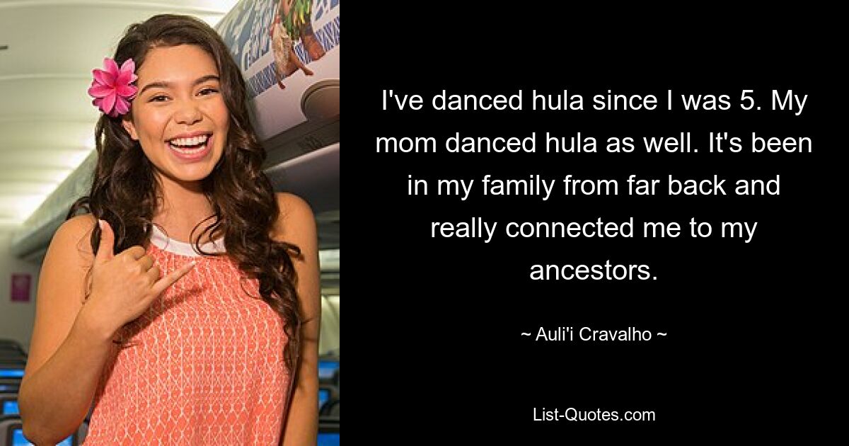 I've danced hula since I was 5. My mom danced hula as well. It's been in my family from far back and really connected me to my ancestors. — © Auli'i Cravalho