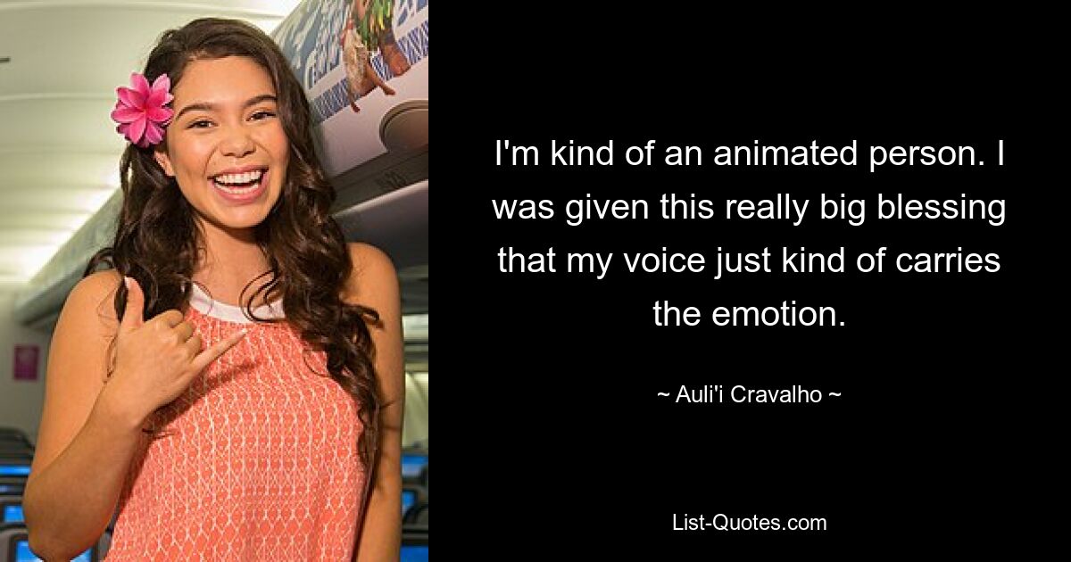 I'm kind of an animated person. I was given this really big blessing that my voice just kind of carries the emotion. — © Auli'i Cravalho