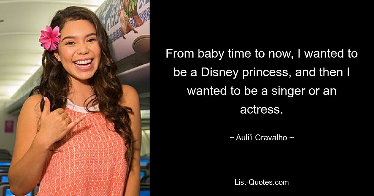 From baby time to now, I wanted to be a Disney princess, and then I wanted to be a singer or an actress. — © Auli'i Cravalho