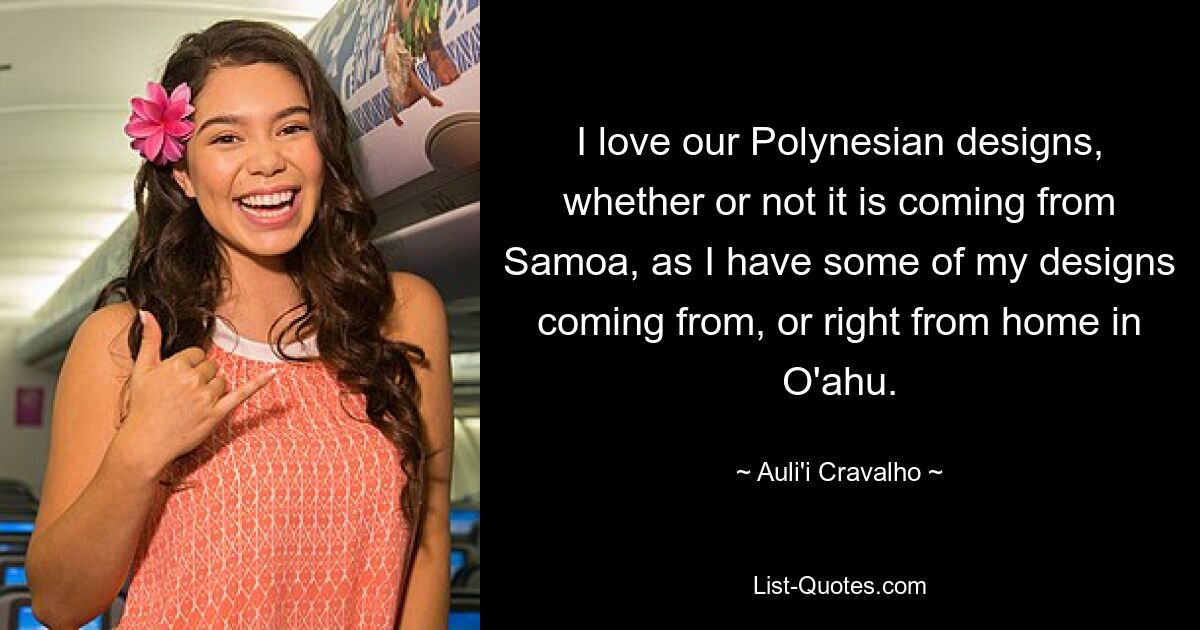 I love our Polynesian designs, whether or not it is coming from Samoa, as I have some of my designs coming from, or right from home in O'ahu. — © Auli'i Cravalho