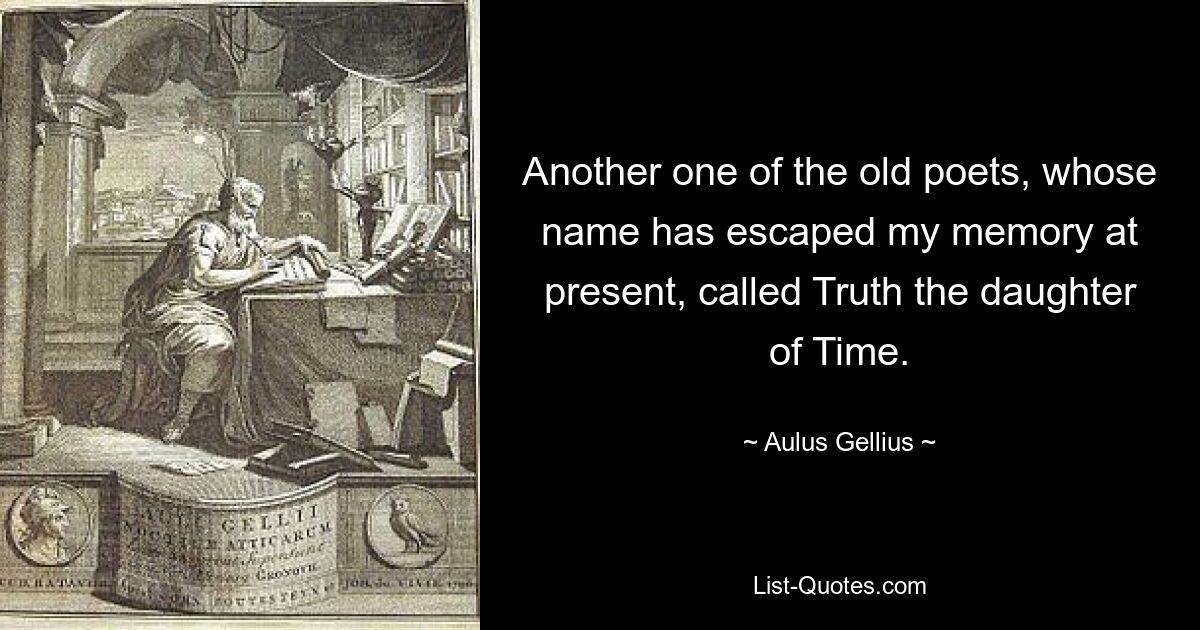 Another one of the old poets, whose name has escaped my memory at present, called Truth the daughter of Time. — © Aulus Gellius