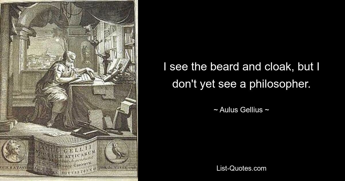 I see the beard and cloak, but I don't yet see a philosopher. — © Aulus Gellius