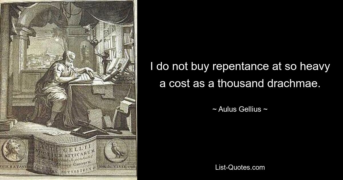 I do not buy repentance at so heavy a cost as a thousand drachmae. — © Aulus Gellius