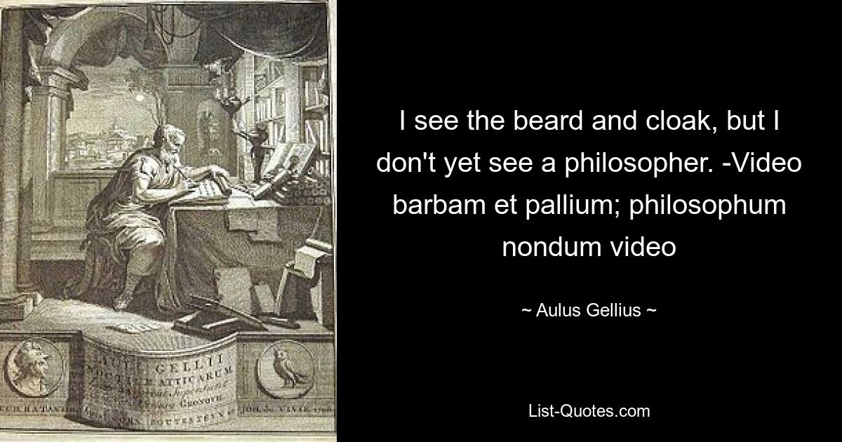 I see the beard and cloak, but I don't yet see a philosopher. -Video barbam et pallium; philosophum nondum video — © Aulus Gellius