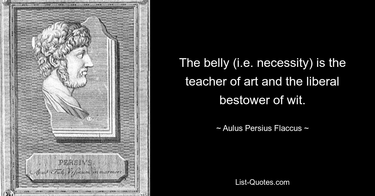 The belly (i.e. necessity) is the teacher of art and the liberal bestower of wit. — © Aulus Persius Flaccus