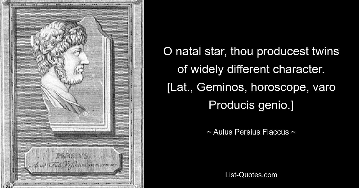 O natal star, thou producest twins of widely different character.
[Lat., Geminos, horoscope, varo Producis genio.] — © Aulus Persius Flaccus