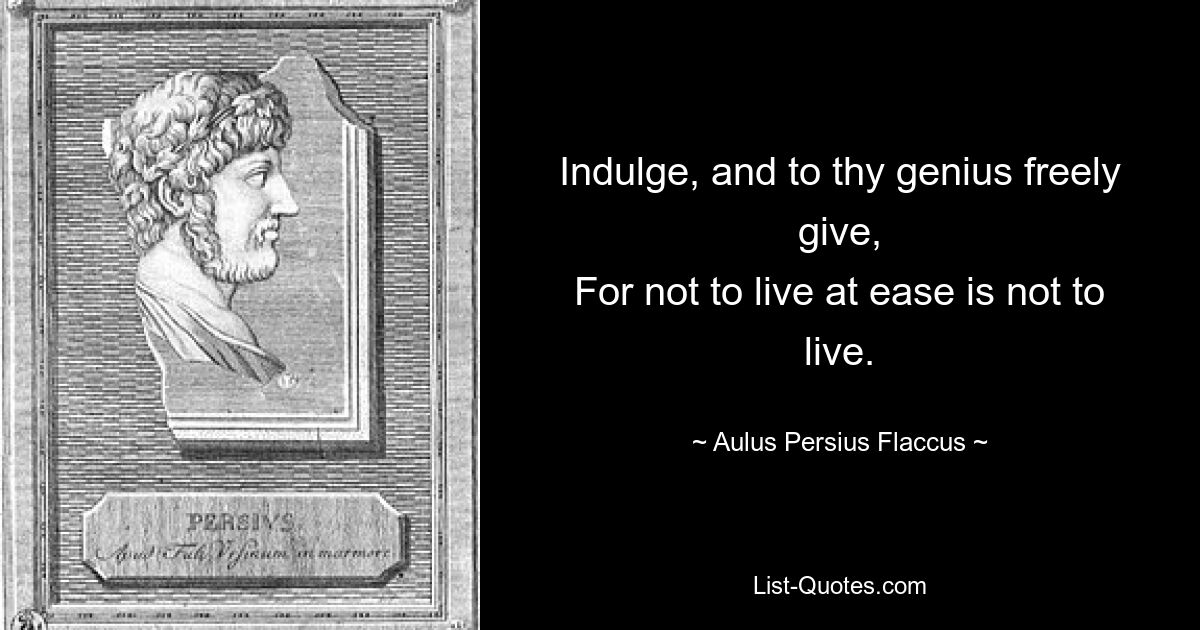 Indulge, and to thy genius freely give,
For not to live at ease is not to live. — © Aulus Persius Flaccus