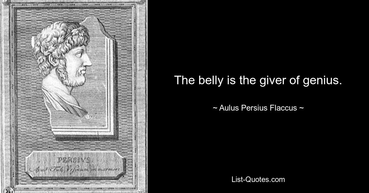 The belly is the giver of genius. — © Aulus Persius Flaccus