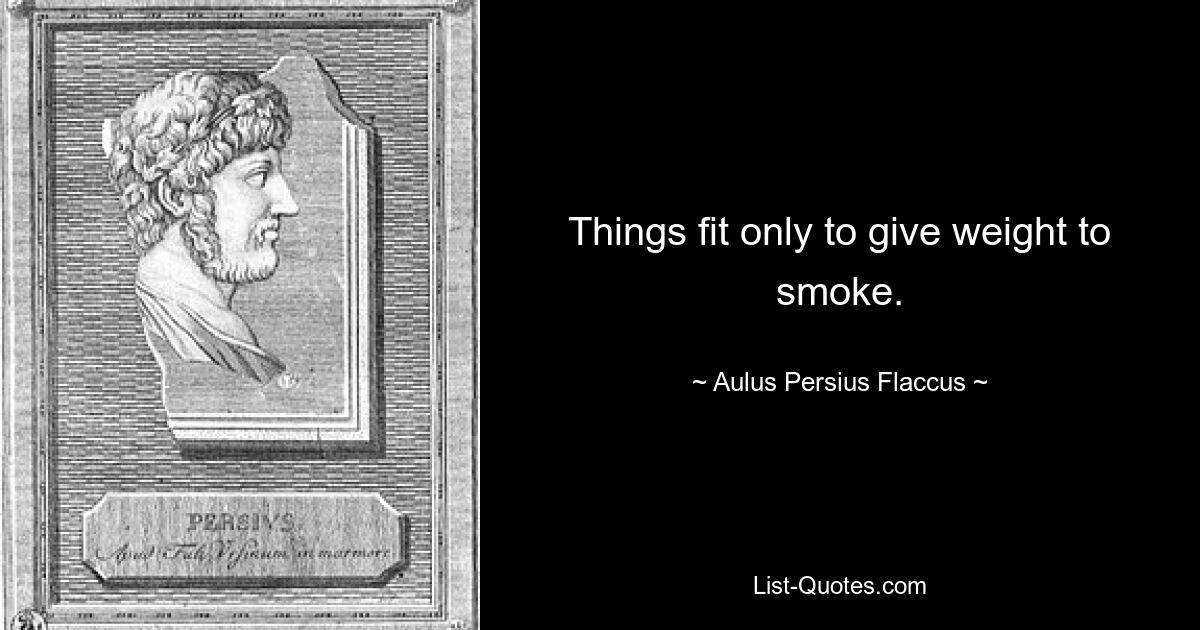 Things fit only to give weight to smoke. — © Aulus Persius Flaccus