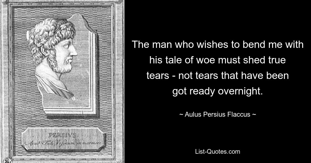 Человек, желающий сломить меня своим горестным рассказом, должен проливать настоящие слезы, а не слезы, приготовленные за одну ночь. — © Авл Персий Флакк 