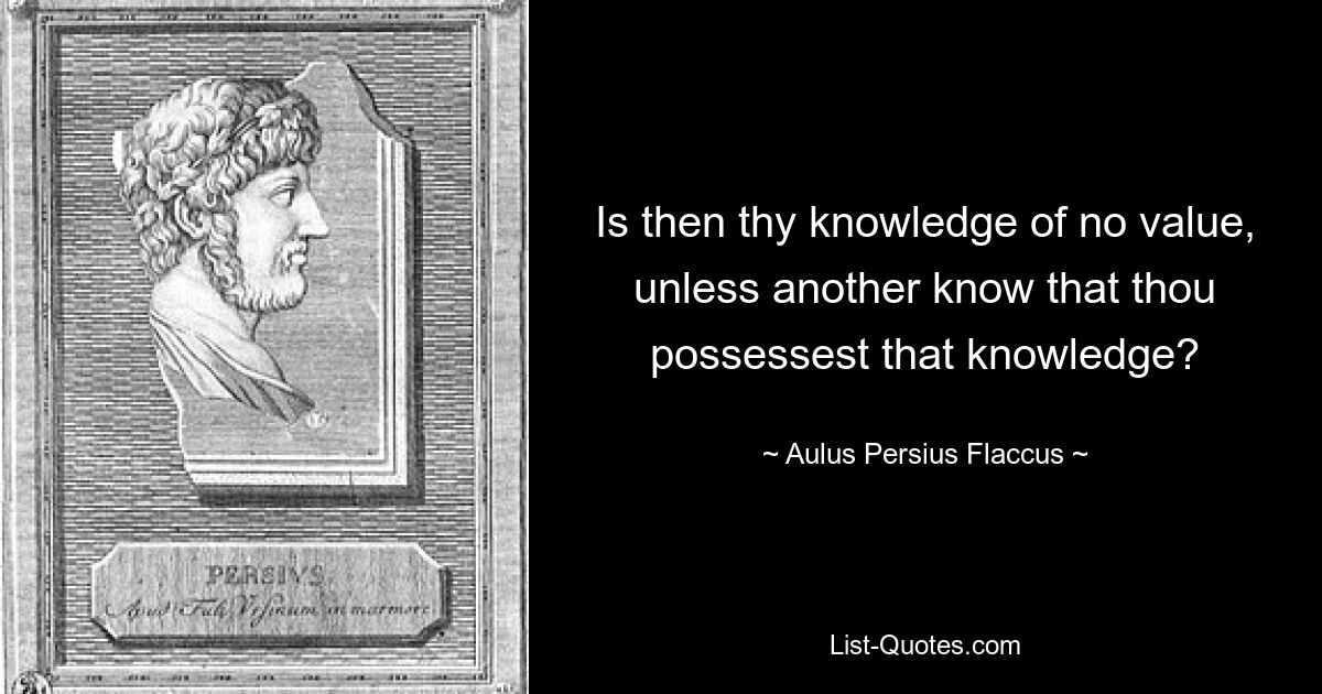 Is then thy knowledge of no value, unless another know that thou possessest that knowledge? — © Aulus Persius Flaccus