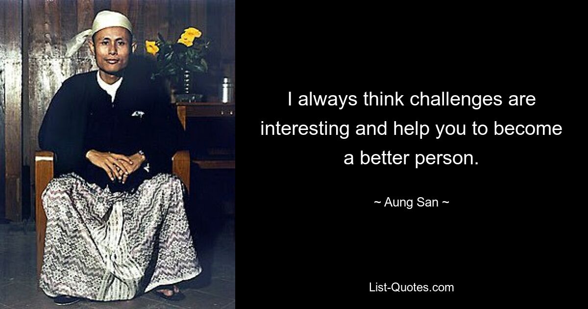 I always think challenges are interesting and help you to become a better person. — © Aung San