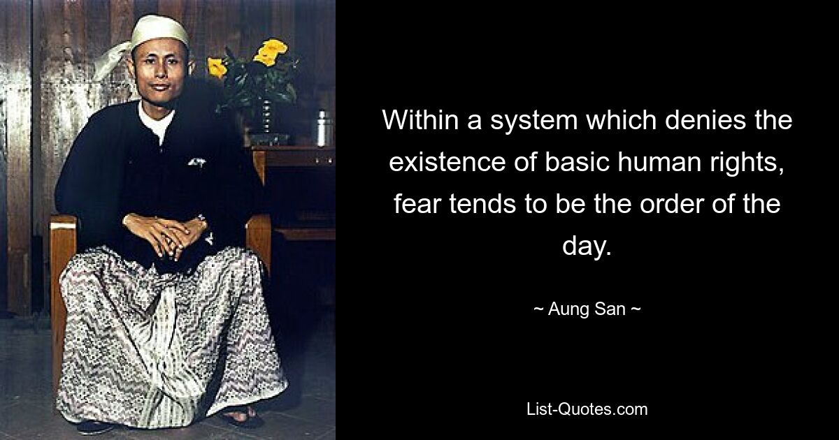 Within a system which denies the existence of basic human rights, fear tends to be the order of the day. — © Aung San