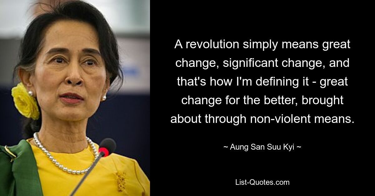 A revolution simply means great change, significant change, and that's how I'm defining it - great change for the better, brought about through non-violent means. — © Aung San Suu Kyi