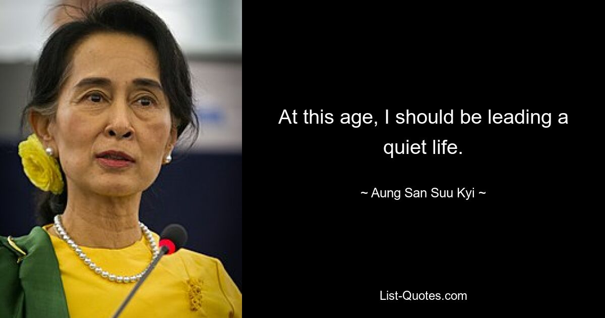 At this age, I should be leading a quiet life. — © Aung San Suu Kyi