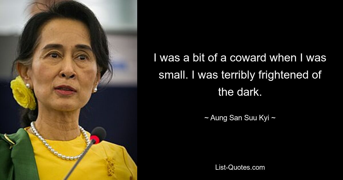 I was a bit of a coward when I was small. I was terribly frightened of the dark. — © Aung San Suu Kyi