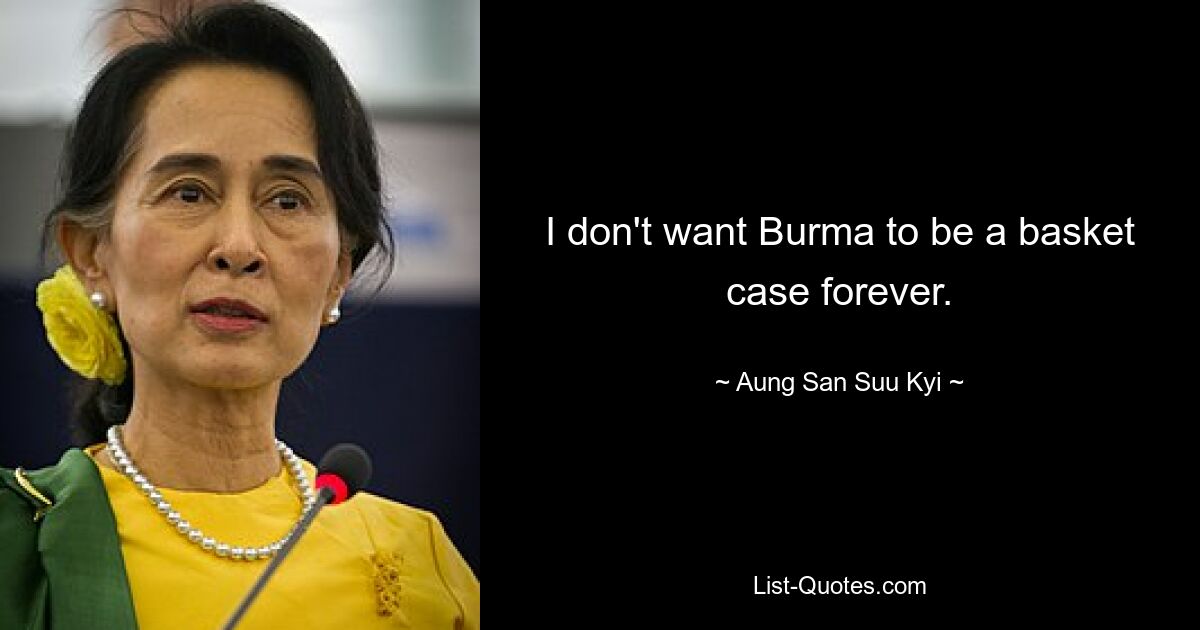 I don't want Burma to be a basket case forever. — © Aung San Suu Kyi