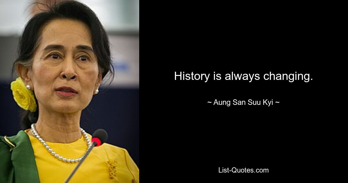 History is always changing. — © Aung San Suu Kyi