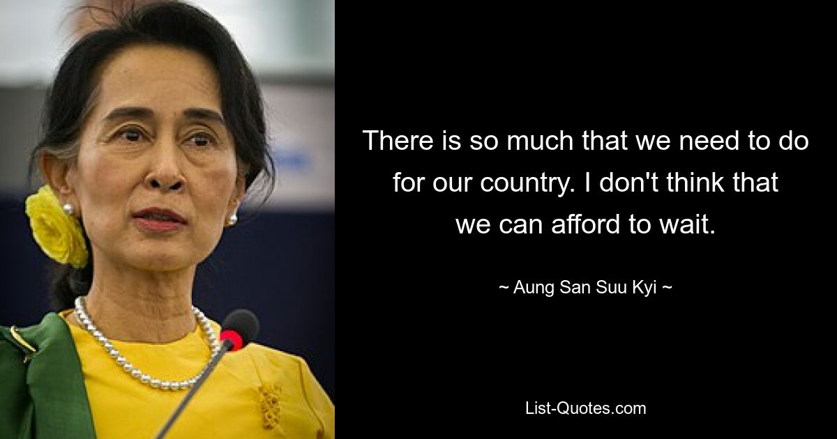 There is so much that we need to do for our country. I don't think that we can afford to wait. — © Aung San Suu Kyi