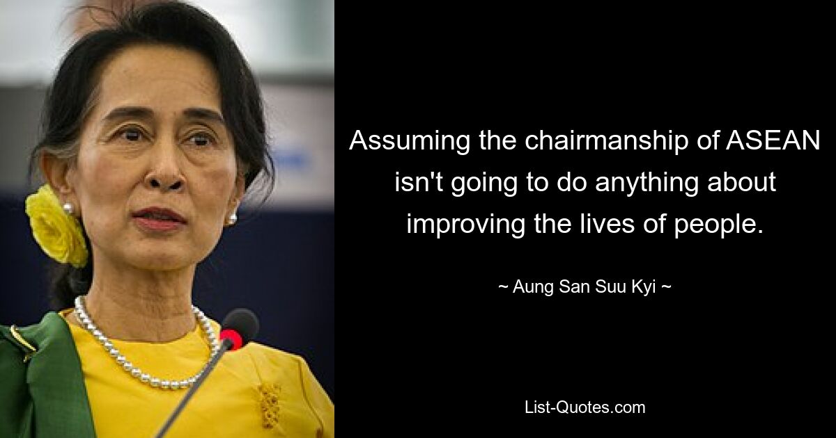 Assuming the chairmanship of ASEAN isn't going to do anything about improving the lives of people. — © Aung San Suu Kyi