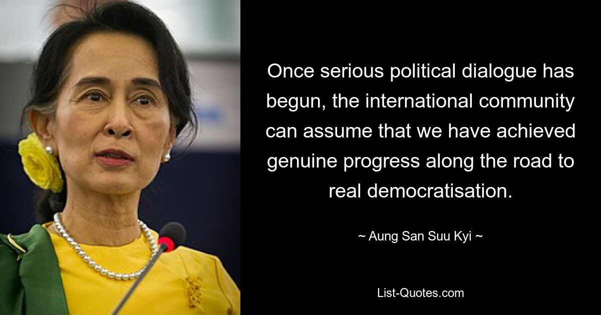 Once serious political dialogue has begun, the international community can assume that we have achieved genuine progress along the road to real democratisation. — © Aung San Suu Kyi