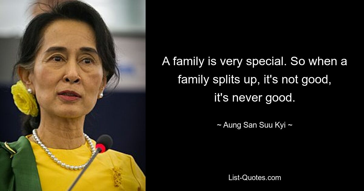 A family is very special. So when a family splits up, it's not good, it's never good. — © Aung San Suu Kyi