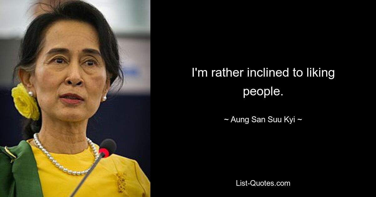 I'm rather inclined to liking people. — © Aung San Suu Kyi