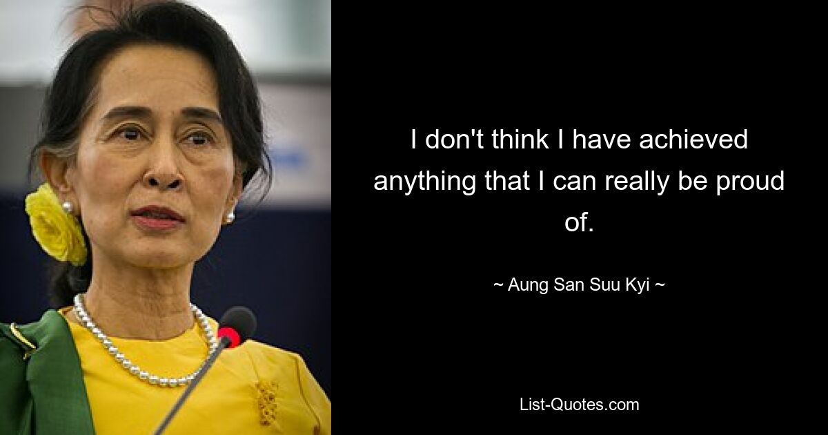 I don't think I have achieved anything that I can really be proud of. — © Aung San Suu Kyi