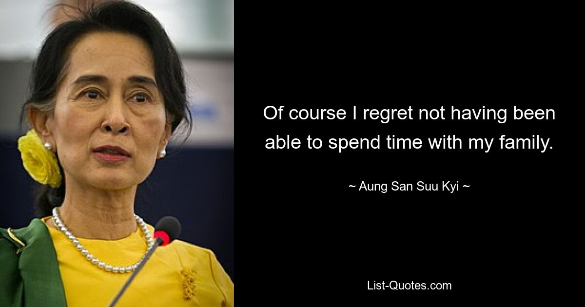 Of course I regret not having been able to spend time with my family. — © Aung San Suu Kyi