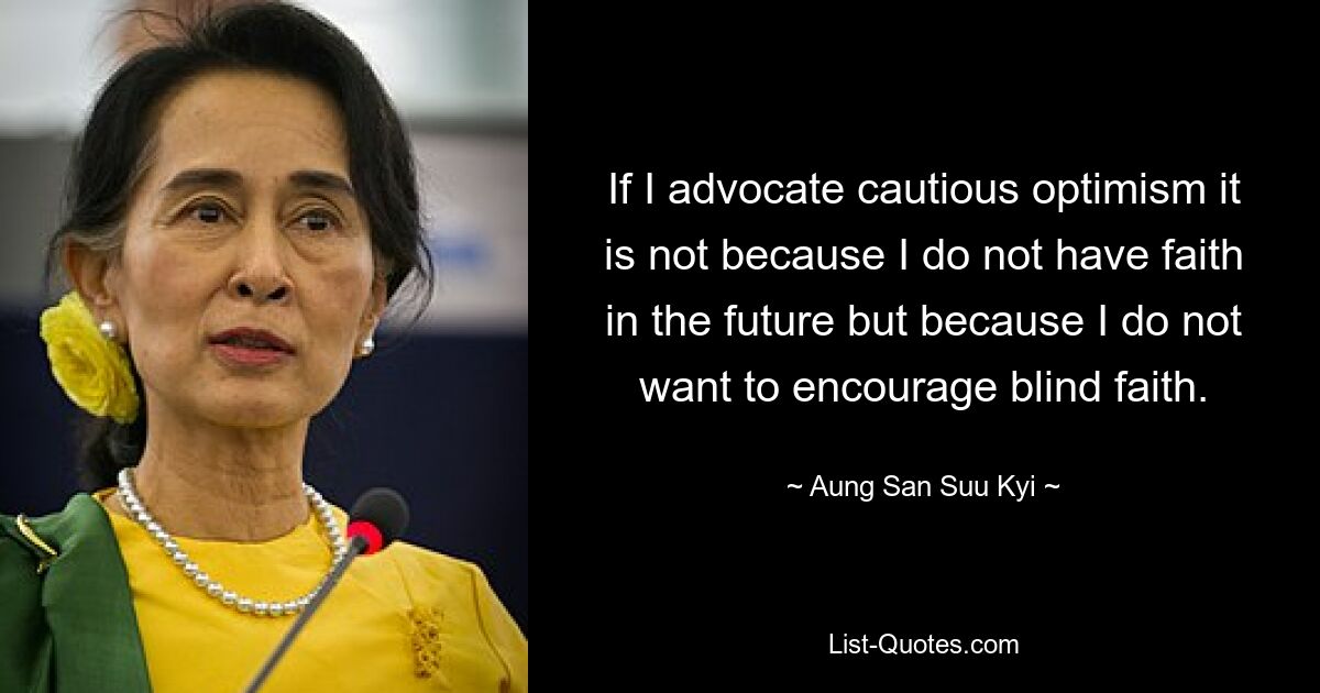 If I advocate cautious optimism it is not because I do not have faith in the future but because I do not want to encourage blind faith. — © Aung San Suu Kyi