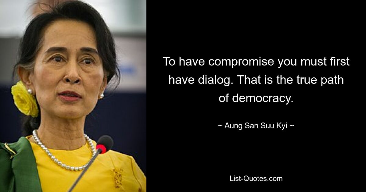 To have compromise you must first have dialog. That is the true path of democracy. — © Aung San Suu Kyi