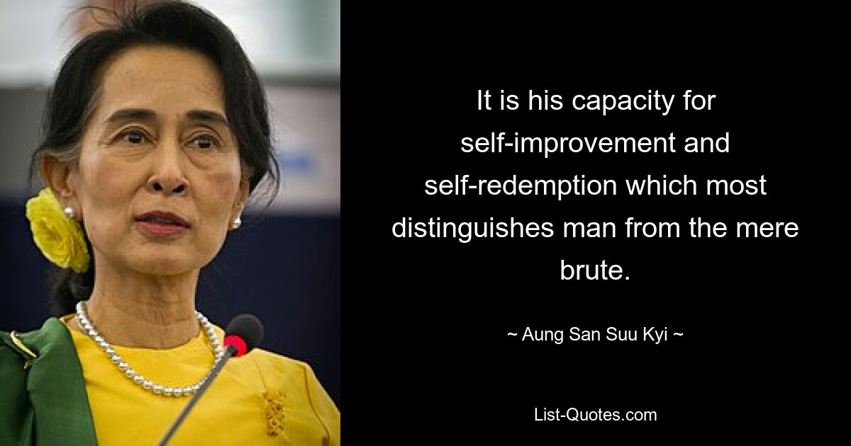 It is his capacity for self-improvement and self-redemption which most distinguishes man from the mere brute. — © Aung San Suu Kyi