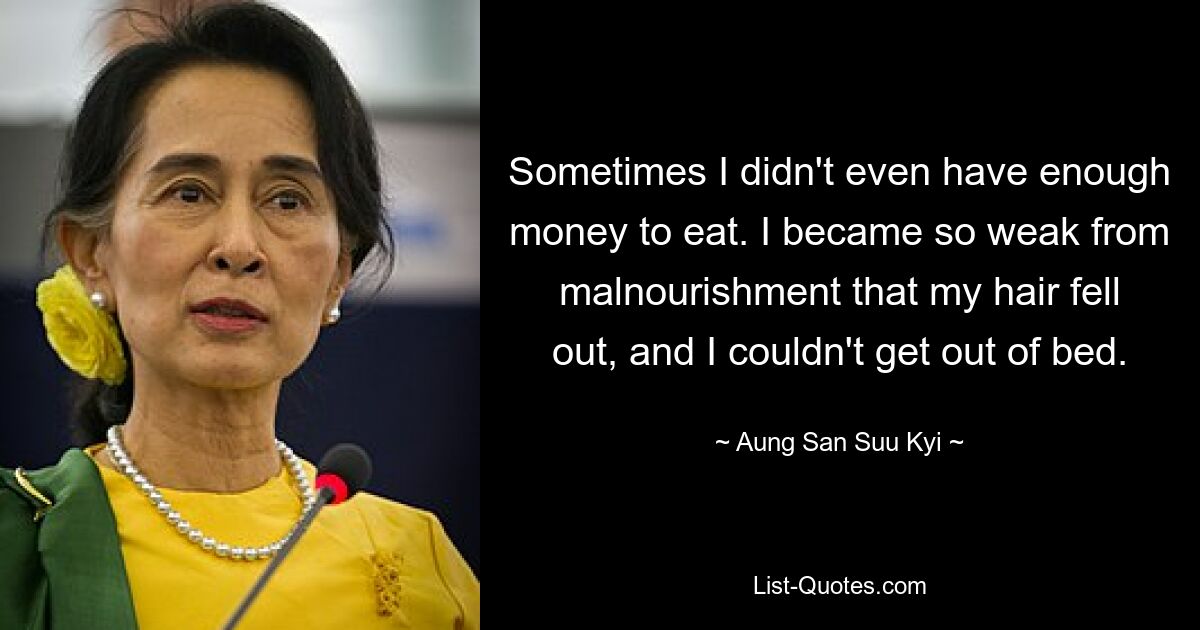 Sometimes I didn't even have enough money to eat. I became so weak from malnourishment that my hair fell out, and I couldn't get out of bed. — © Aung San Suu Kyi