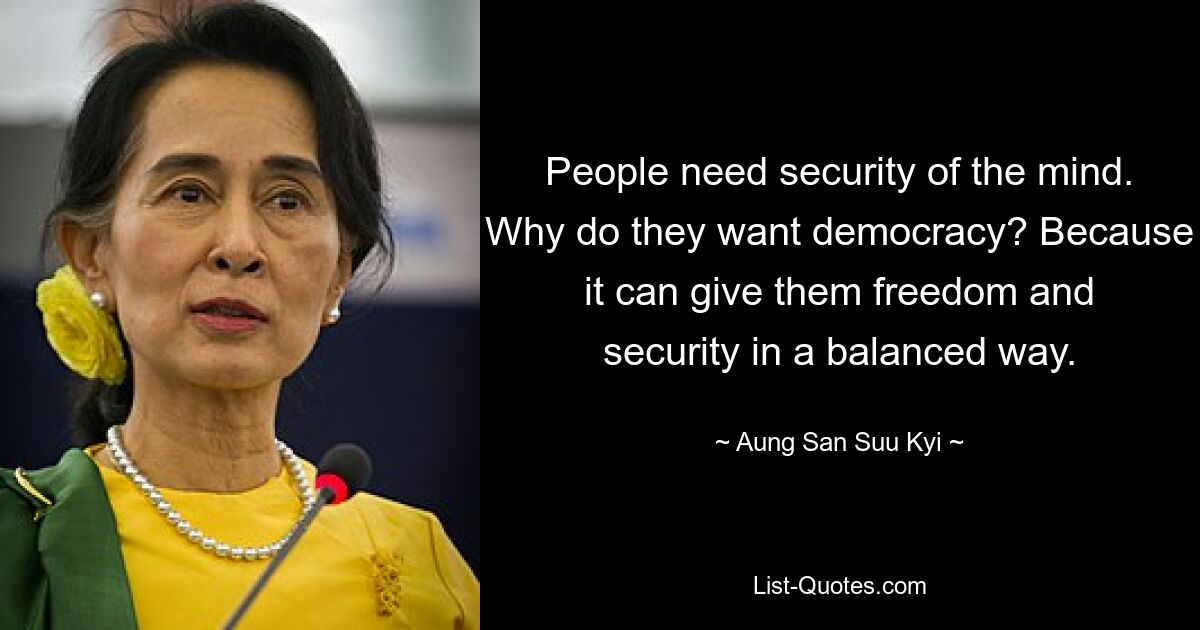 People need security of the mind. Why do they want democracy? Because it can give them freedom and security in a balanced way. — © Aung San Suu Kyi