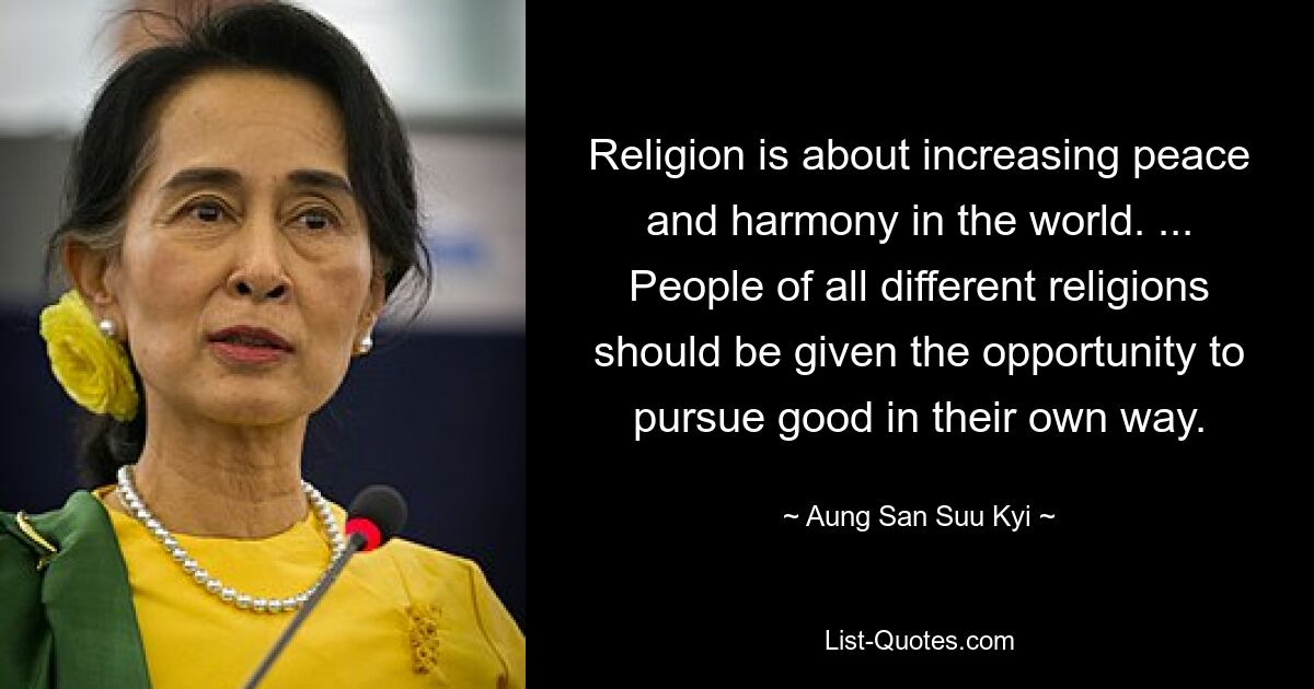 Religion is about increasing peace and harmony in the world. ... People of all different religions should be given the opportunity to pursue good in their own way. — © Aung San Suu Kyi