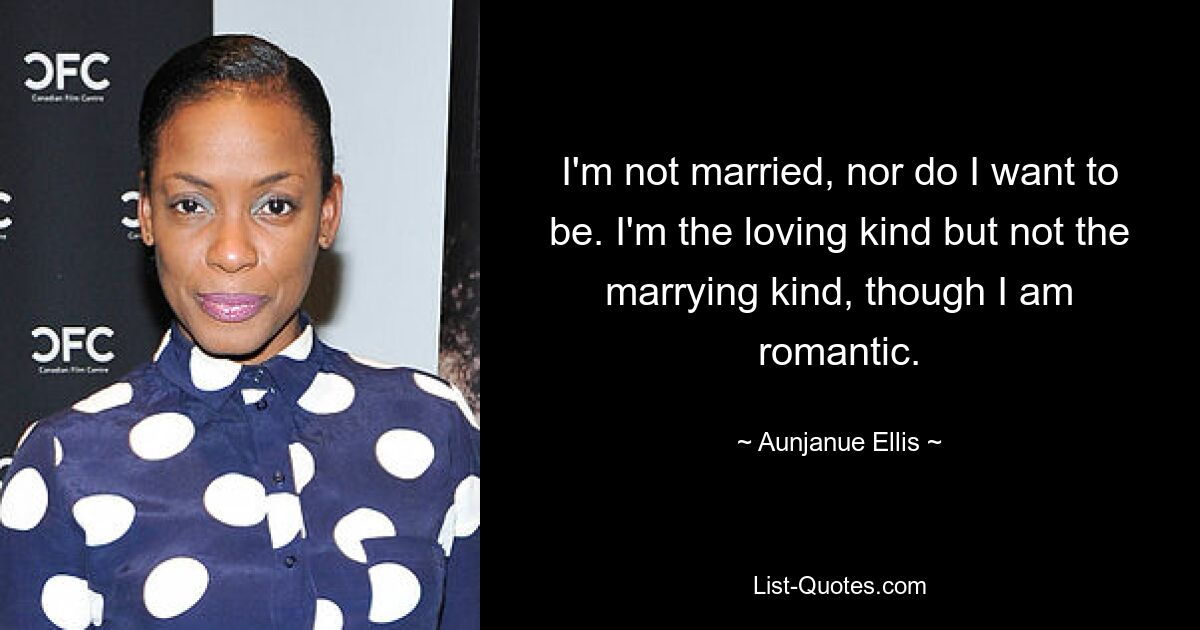 I'm not married, nor do I want to be. I'm the loving kind but not the marrying kind, though I am romantic. — © Aunjanue Ellis