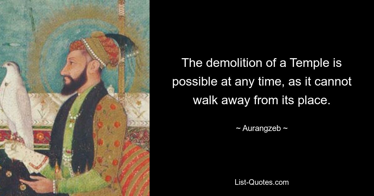 The demolition of a Temple is possible at any time, as it cannot walk away from its place. — © Aurangzeb