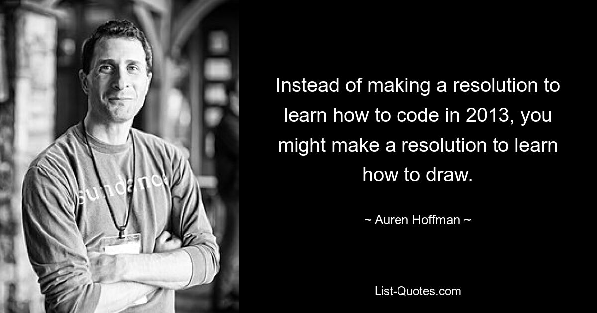 Instead of making a resolution to learn how to code in 2013, you might make a resolution to learn how to draw. — © Auren Hoffman