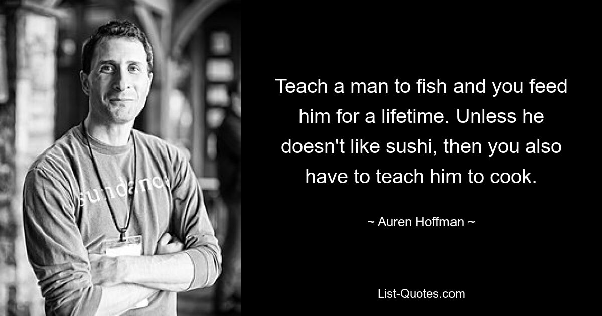 Teach a man to fish and you feed him for a lifetime. Unless he doesn't like sushi, then you also have to teach him to cook. — © Auren Hoffman