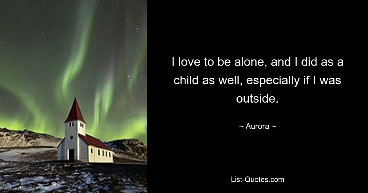 I love to be alone, and I did as a child as well, especially if I was outside. — © Aurora