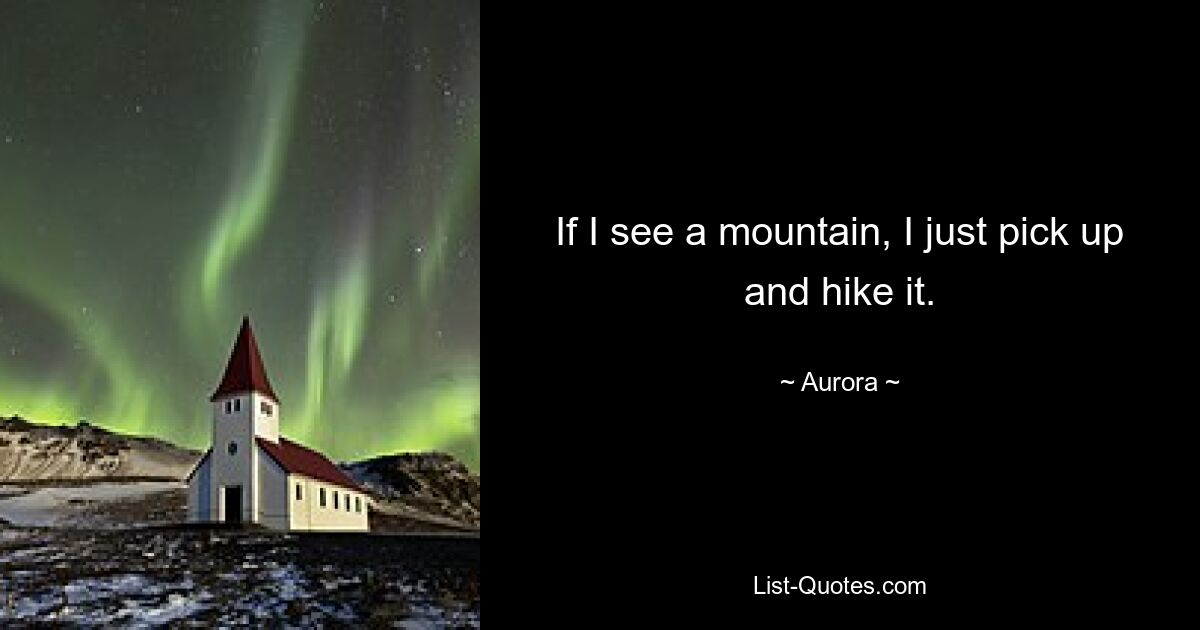 If I see a mountain, I just pick up and hike it. — © Aurora