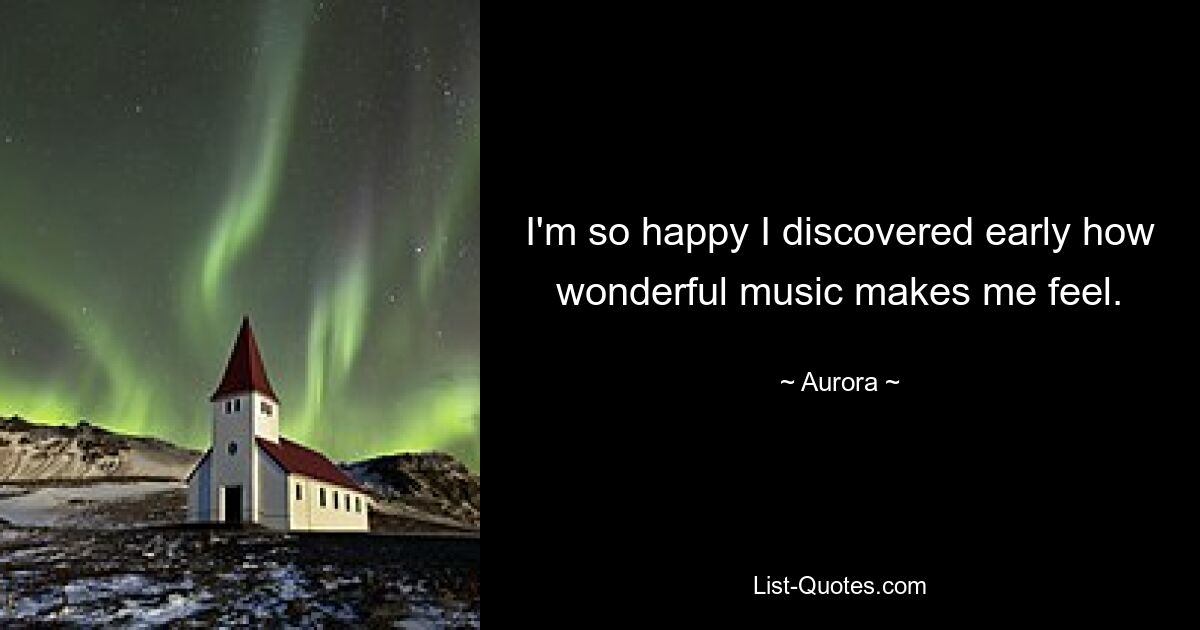 I'm so happy I discovered early how wonderful music makes me feel. — © Aurora