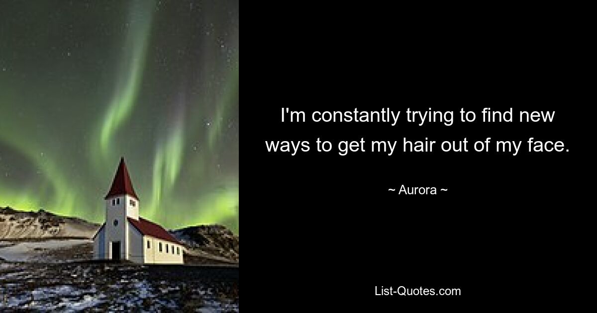 I'm constantly trying to find new ways to get my hair out of my face. — © Aurora