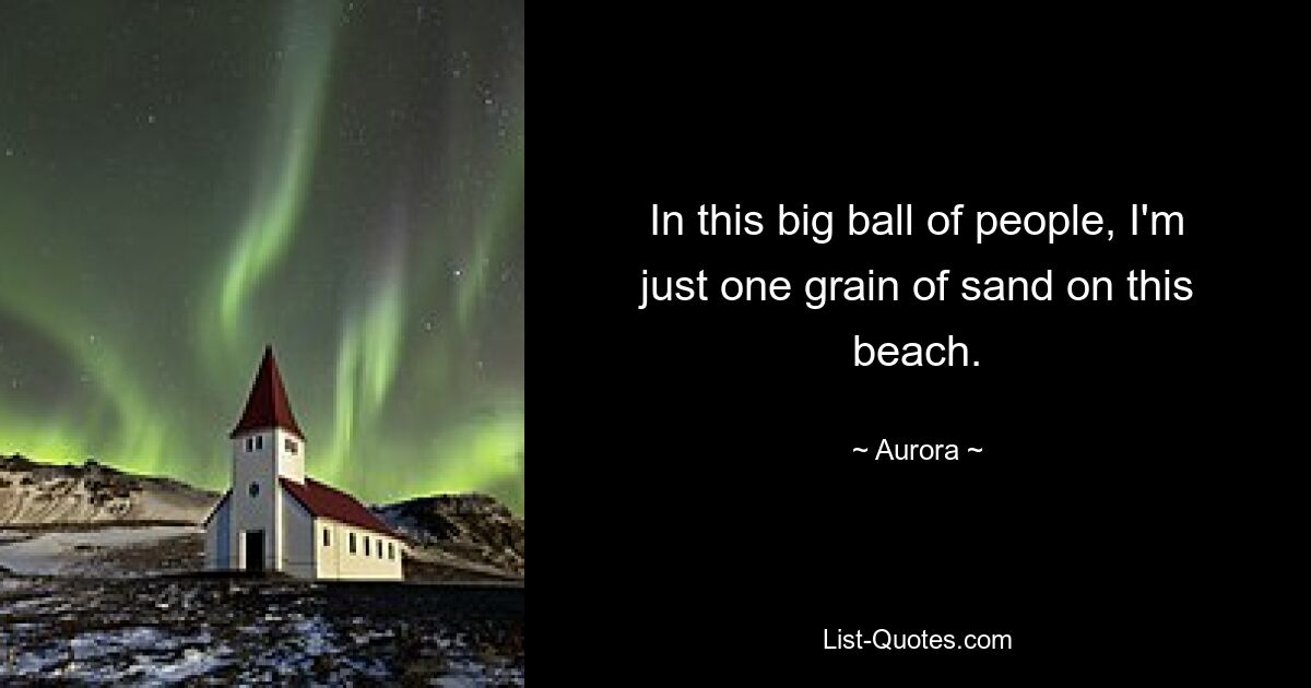 In this big ball of people, I'm just one grain of sand on this beach. — © Aurora