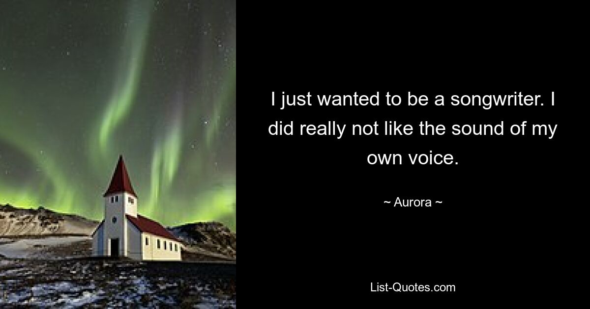 I just wanted to be a songwriter. I did really not like the sound of my own voice. — © Aurora